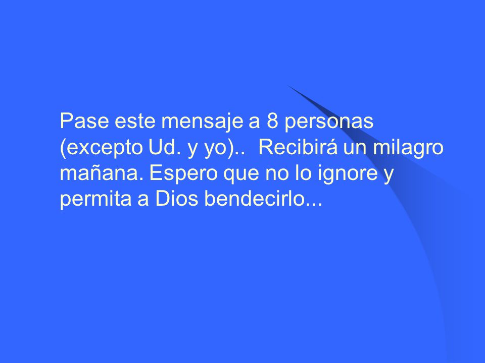 Pase este mensaje a 8 personas (excepto Ud. y yo).. Recibirá un milagro mañana.