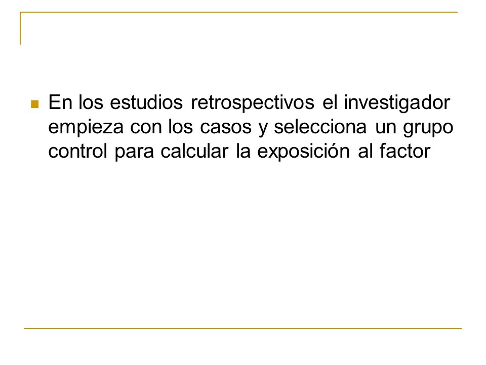 En los estudios retrospectivos el investigador empieza con los casos y selecciona un grupo control para calcular la exposición al factor