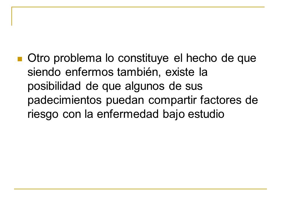 Otro problema lo constituye el hecho de que siendo enfermos también, existe la posibilidad de que algunos de sus padecimientos puedan compartir factores de riesgo con la enfermedad bajo estudio