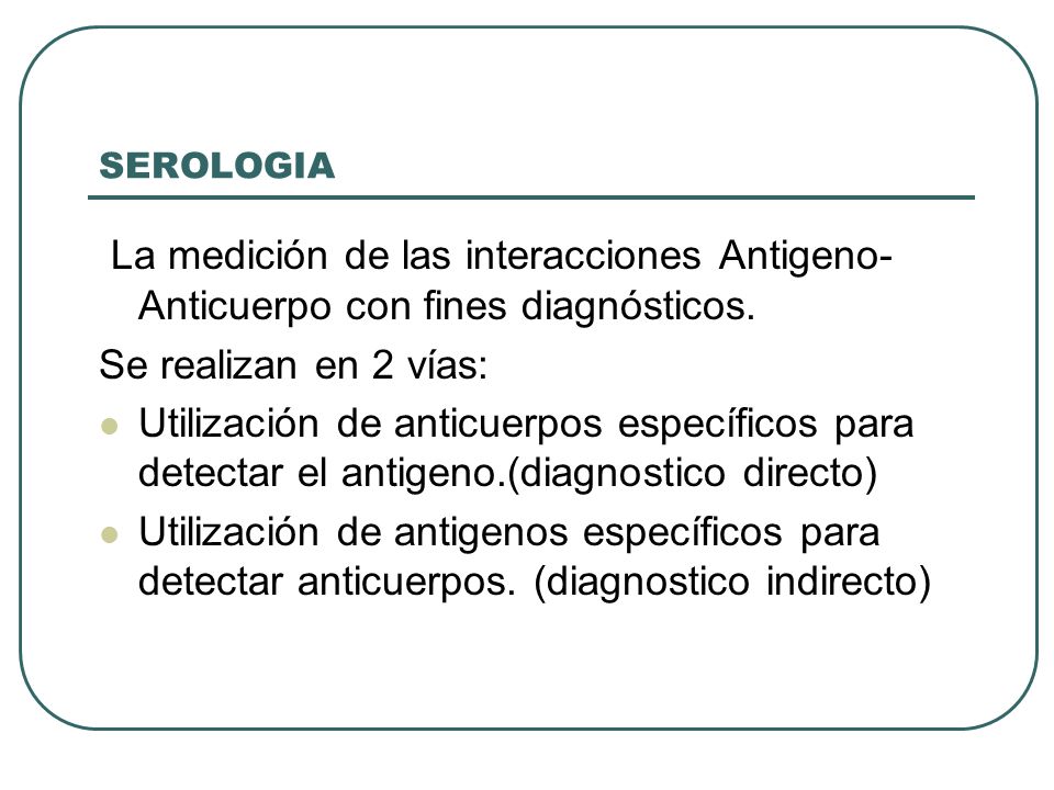 SEROLOGIA La medición de las interacciones Antigeno- Anticuerpo con fines diagnósticos. Se realizan en 2 vías: