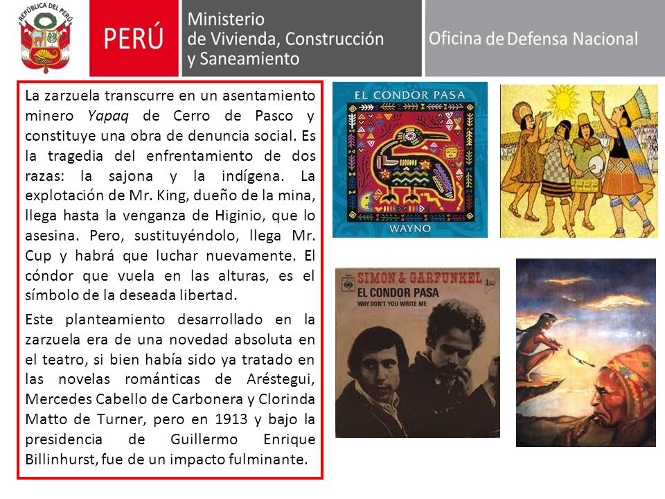 La zarzuela transcurre en un asentamiento minero Yapaq de Cerro de Pasco y constituye una obra de denuncia social. Es la tragedia del enfrentamiento de dos razas: la sajona y la indígena. La explotación de Mr. King, dueño de la mina, llega hasta la venganza de Higinio, que lo asesina. Pero, sustituyéndolo, llega Mr. Cup y habrá que luchar nuevamente. El cóndor que vuela en las alturas, es el símbolo de la deseada libertad.