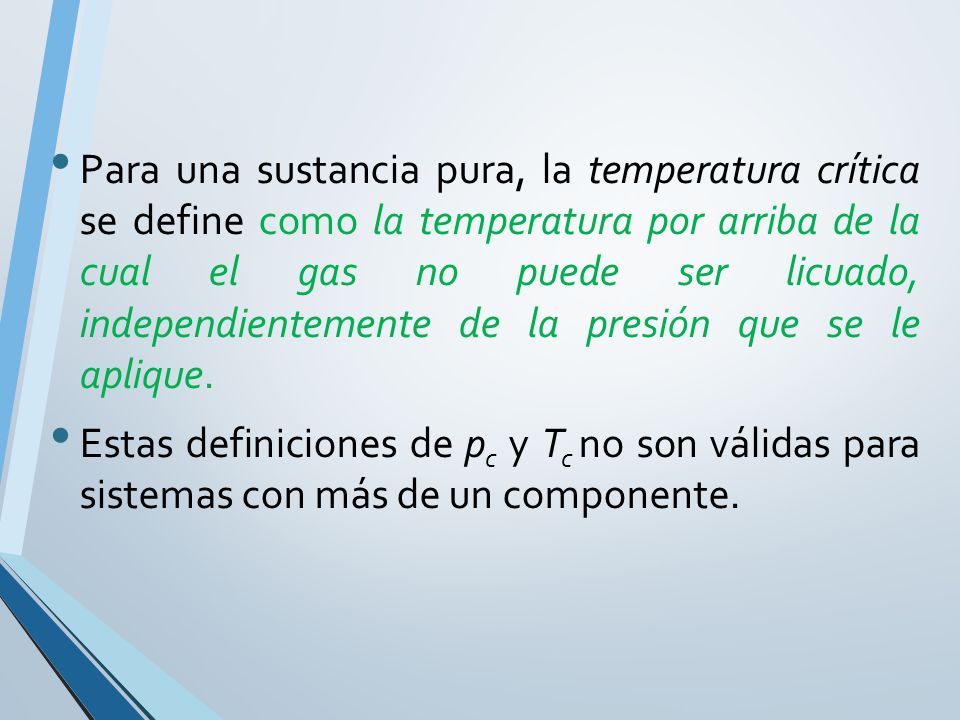 Para una sustancia pura, la temperatura crítica se define como la temperatura por arriba de la cual el gas no puede ser licuado, independientemente de la presión que se le aplique.