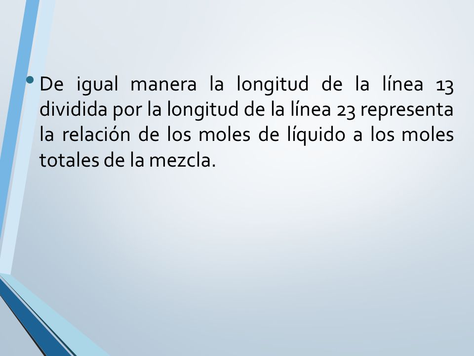 De igual manera la longitud de la línea 13 dividida por la longitud de la línea 23 representa la relación de los moles de líquido a los moles totales de la mezcla.