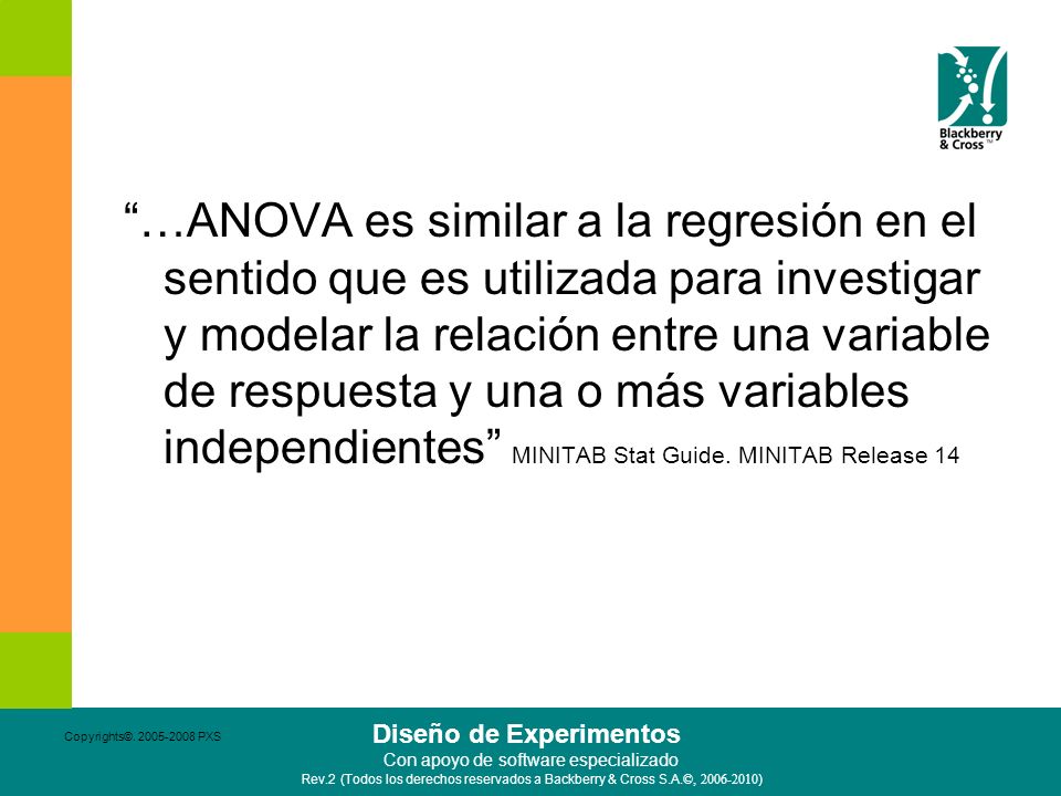 …ANOVA es similar a la regresión en el sentido que es utilizada para investigar y modelar la relación entre una variable de respuesta y una o más variables independientes MINITAB Stat Guide. MINITAB Release 14