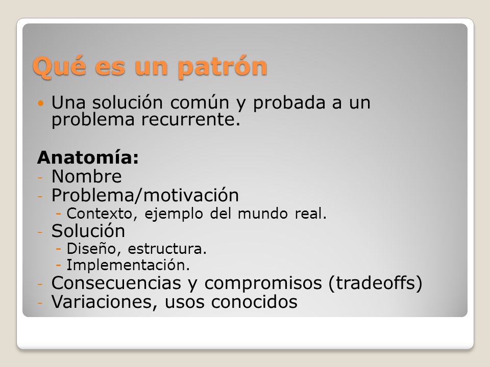 Qué es un patrón Una solución común y probada a un problema recurrente. Anatomía: Nombre. Problema/motivación.