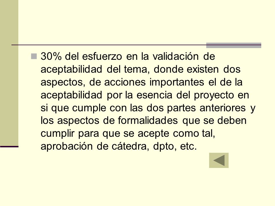 30% del esfuerzo en la validación de aceptabilidad del tema, donde existen dos aspectos, de acciones importantes el de la aceptabilidad por la esencia del proyecto en si que cumple con las dos partes anteriores y los aspectos de formalidades que se deben cumplir para que se acepte como tal, aprobación de cátedra, dpto, etc.
