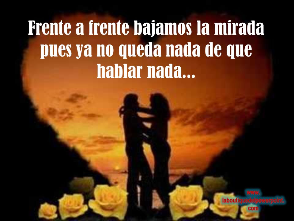 Frente a frente bajamos la mirada pues ya no queda nada de que hablar nada...