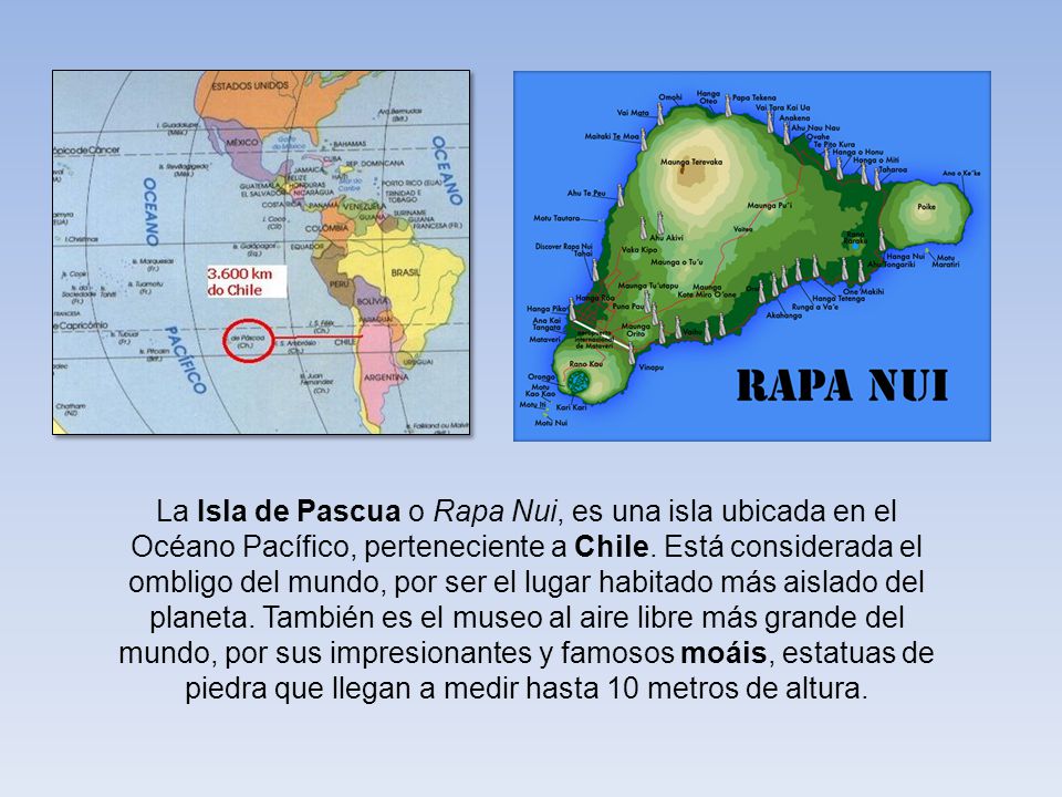 La Isla de Pascua o Rapa Nui, es una isla ubicada en el Océano Pacífico, perteneciente a Chile.