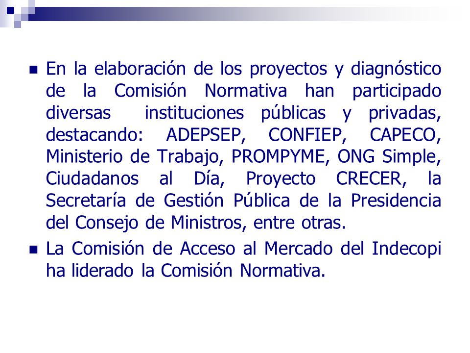 En la elaboración de los proyectos y diagnóstico de la Comisión Normativa han participado diversas instituciones públicas y privadas, destacando: ADEPSEP, CONFIEP, CAPECO, Ministerio de Trabajo, PROMPYME, ONG Simple, Ciudadanos al Día, Proyecto CRECER, la Secretaría de Gestión Pública de la Presidencia del Consejo de Ministros, entre otras.