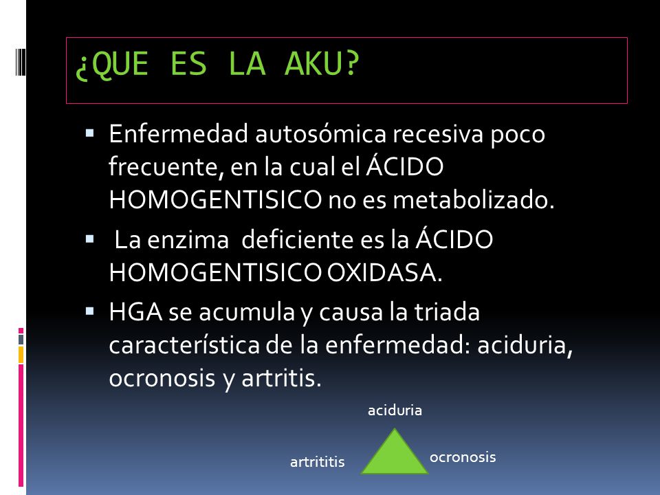 ¿QUE ES LA AKU Enfermedad autosómica recesiva poco frecuente, en la cual el ÁCIDO HOMOGENTISICO no es metabolizado.