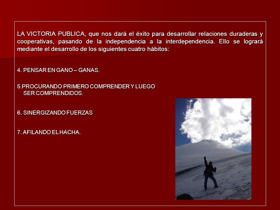 LA VICTORIA PUBLICA, que nos dará el éxito para desarrollar relaciones duraderas y cooperativas, pasando de la independencia a la interdependencia. Ello se logrará mediante el desarrollo de los siguientes cuatro hábitos: