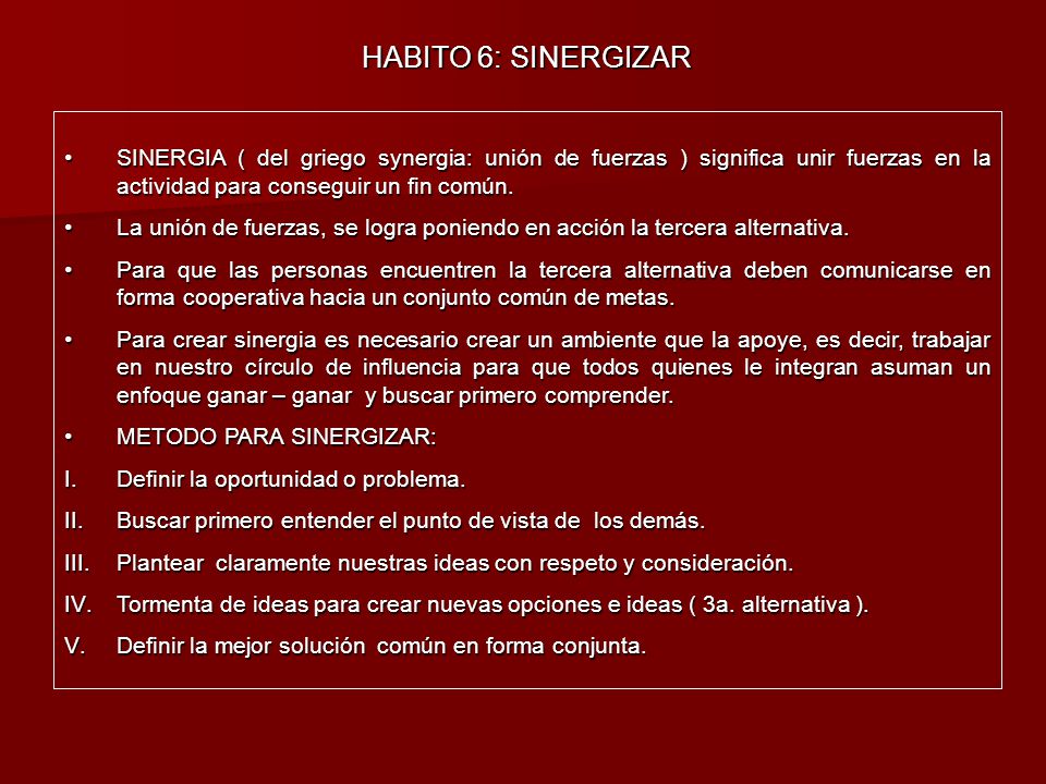 HABITO 6: SINERGIZAR SINERGIA ( del griego synergia: unión de fuerzas ) significa unir fuerzas en la actividad para conseguir un fin común.