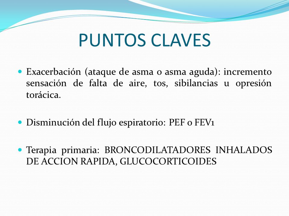 PUNTOS CLAVES Exacerbación (ataque de asma o asma aguda): incremento sensación de falta de aire, tos, sibilancias u opresión torácica.