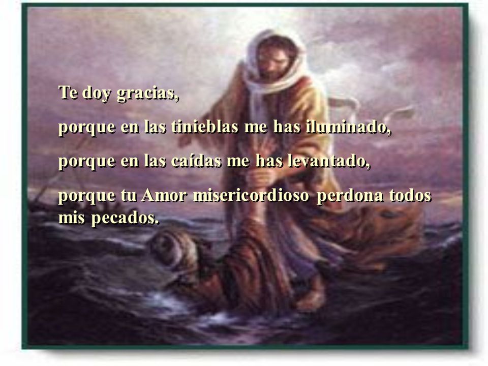 Te doy gracias, porque en las tinieblas me has iluminado, porque en las caídas me has levantado,