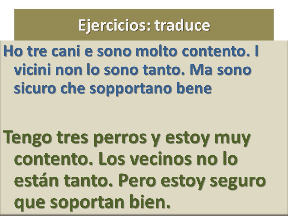 Ejercicios: traduce Ho tre cani e sono molto contento. I vicini non lo sono tanto. Ma sono sicuro che sopportano bene.
