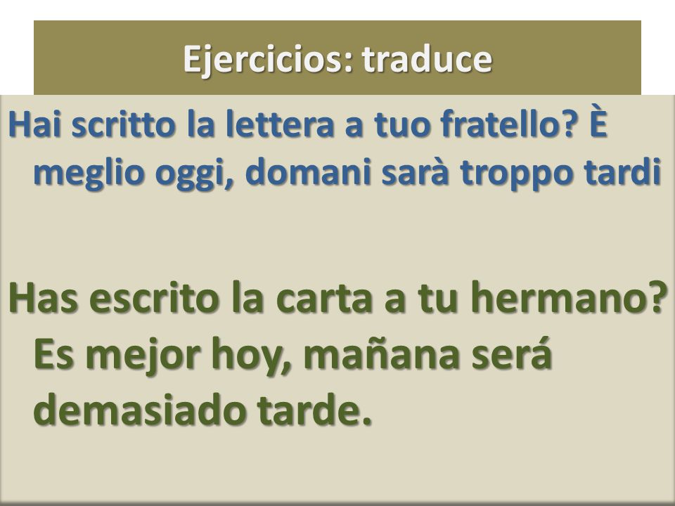 Ejercicios: traduce Hai scritto la lettera a tuo fratello È meglio oggi, domani sarà troppo tardi.
