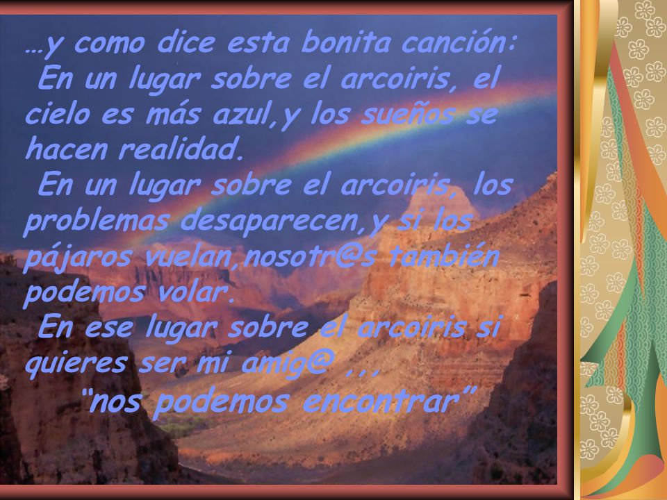…y como dice esta bonita canción: En un lugar sobre el arcoiris, el cielo es más azul,y los sueños se hacen realidad.