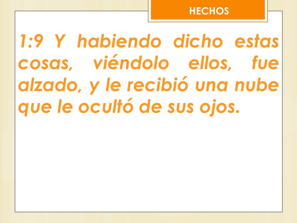 HECHOS 1:9 Y habiendo dicho estas cosas, viéndolo ellos, fue alzado, y le recibió una nube que le ocultó de sus ojos.