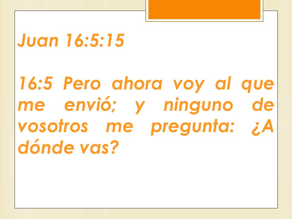 Juan 16:5:15 16:5 Pero ahora voy al que me envió; y ninguno de vosotros me pregunta: ¿A dónde vas