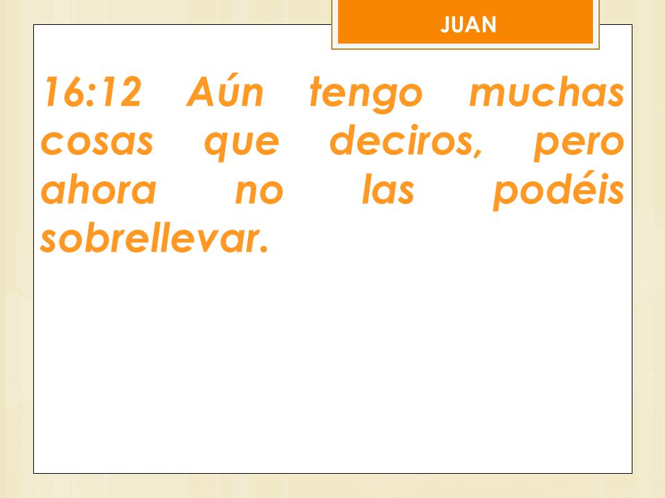 JUAN 16:12 Aún tengo muchas cosas que deciros, pero ahora no las podéis sobrellevar.