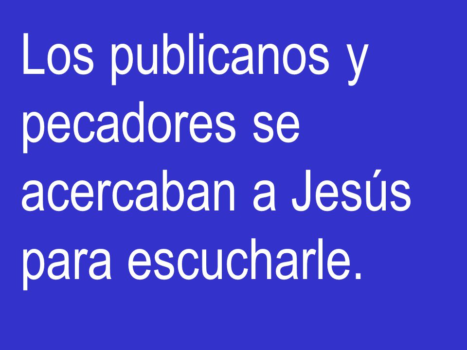 Los publicanos y pecadores se acercaban a Jesús para escucharle.
