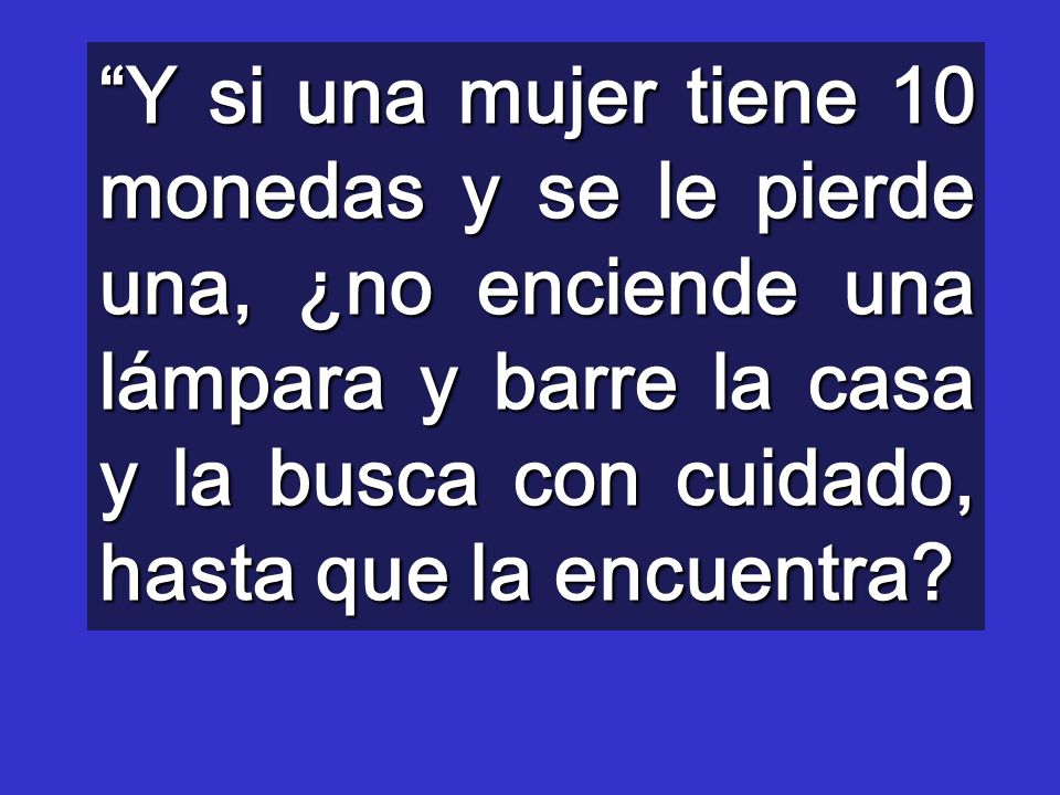 Y si una mujer tiene 10 monedas y se le pierde una, ¿no enciende una lámpara y barre la casa y la busca con cuidado, hasta que la encuentra