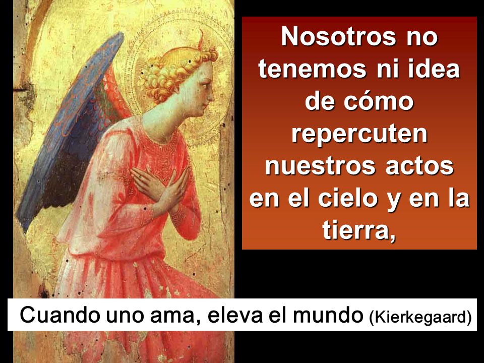 Nosotros no tenemos ni idea de cómo repercuten nuestros actos en el cielo y en la tierra,