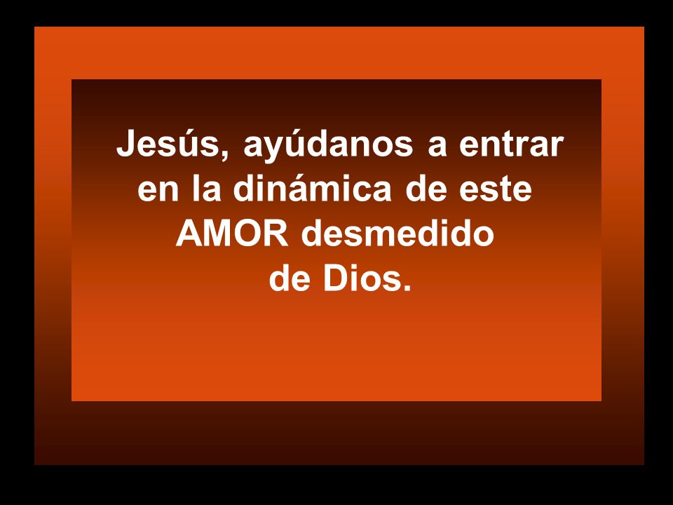 Jesús, ayúdanos a entrar en la dinámica de este AMOR desmedido de Dios.