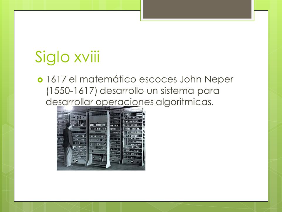 Siglo xviii 1617 el matemático escoces John Neper ( ) desarrollo un sistema para desarrollar operaciones algorítmicas.