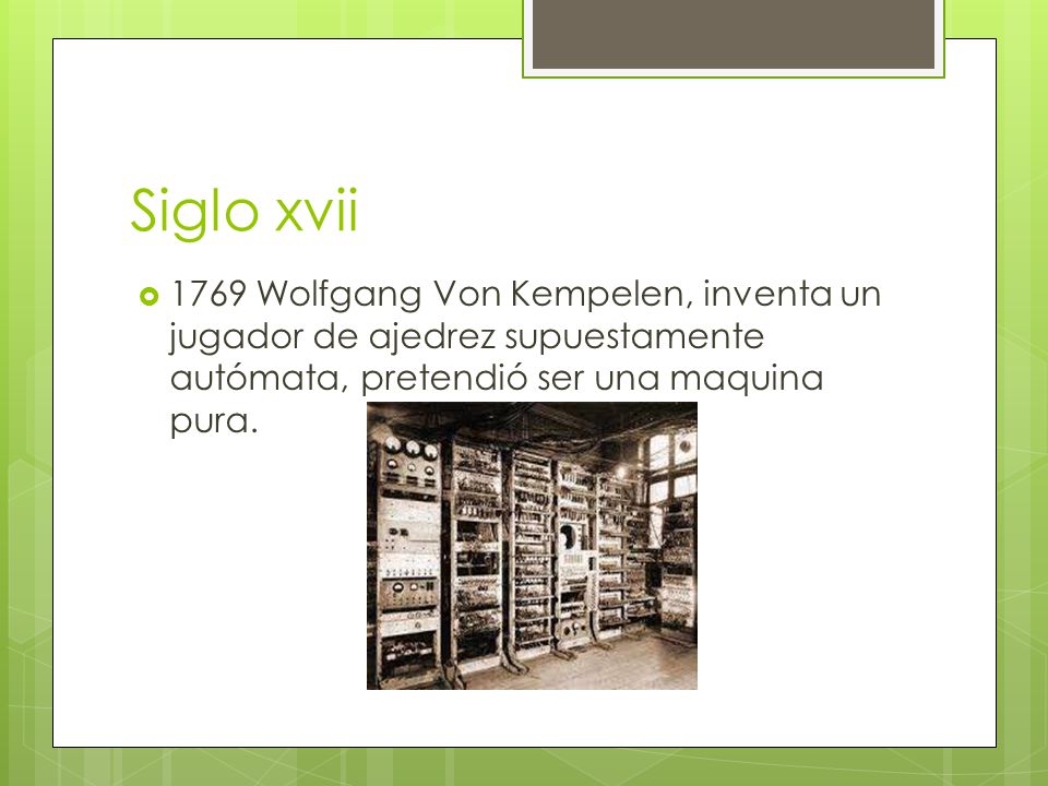 Siglo xvii 1769 Wolfgang Von Kempelen, inventa un jugador de ajedrez supuestamente autómata, pretendió ser una maquina pura.