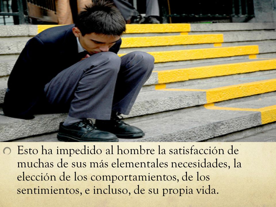 Esto ha impedido al hombre la satisfacción de muchas de sus más elementales necesidades, la elección de los comportamientos, de los sentimientos, e incluso, de su propia vida.