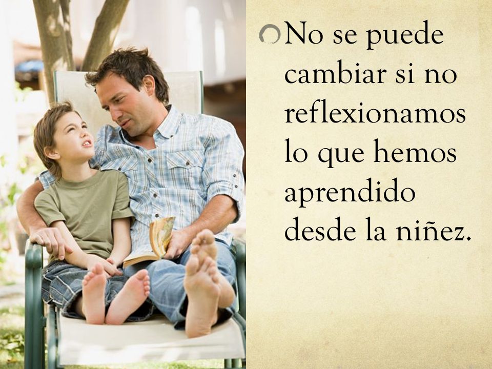 No se puede cambiar si no reflexionamos lo que hemos aprendido desde la niñez.