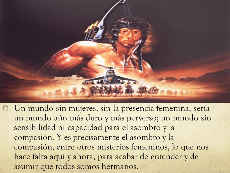 Un mundo sin mujeres, sin la presencia femenina, sería un mundo aún más duro y más perverso; un mundo sin sensibilidad ni capacidad para el asombro y la compasión.