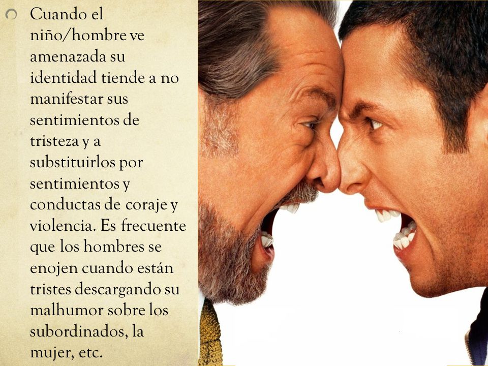 Cuando el niño/hombre ve amenazada su identidad tiende a no manifestar sus sentimientos de tristeza y a substituirlos por sentimientos y conductas de coraje y violencia.