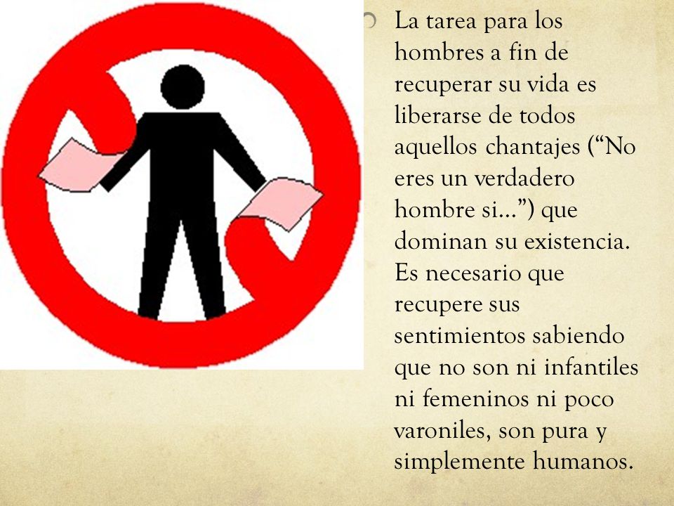 La tarea para los hombres a fin de recuperar su vida es liberarse de todos aquellos chantajes ( No eres un verdadero hombre si... ) que dominan su existencia.