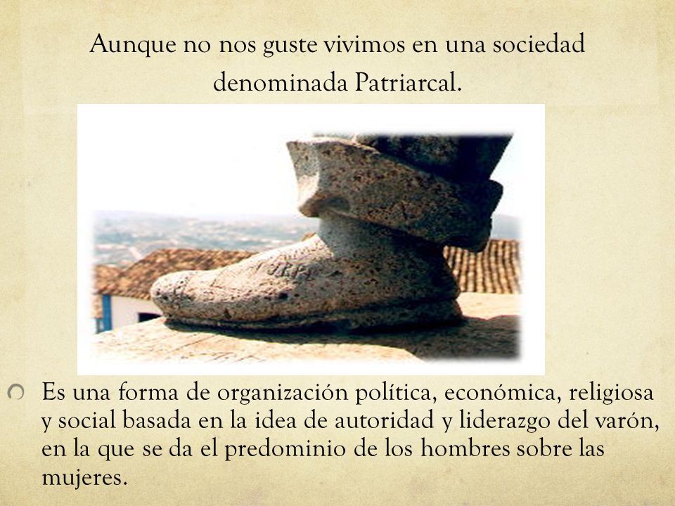 Aunque no nos guste vivimos en una sociedad denominada Patriarcal.
