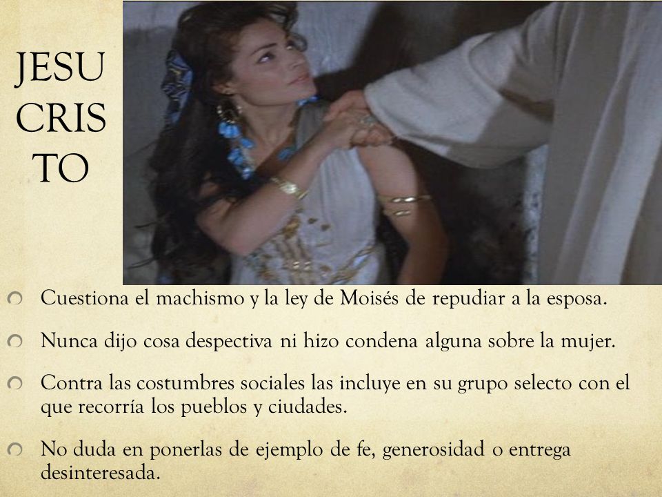 JESUCRISTO Cuestiona el machismo y la ley de Moisés de repudiar a la esposa. Nunca dijo cosa despectiva ni hizo condena alguna sobre la mujer.