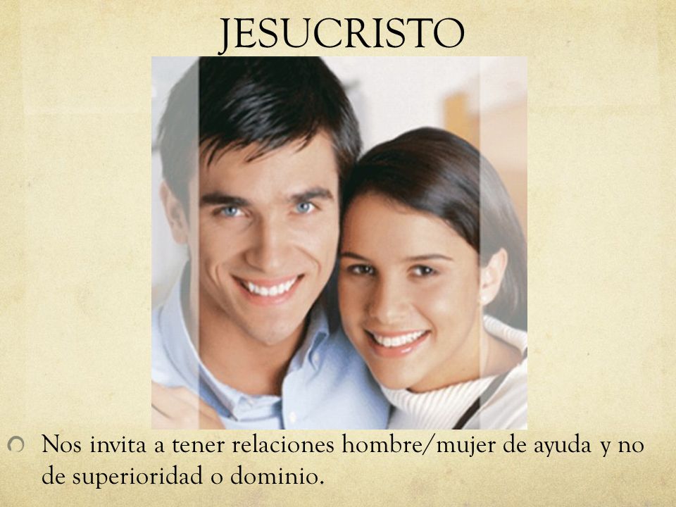 JESUCRISTO Nos invita a tener relaciones hombre/mujer de ayuda y no de superioridad o dominio.