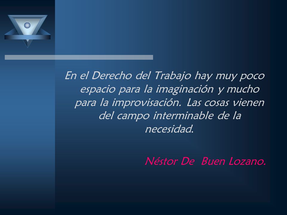 En el Derecho del Trabajo hay muy poco espacio para la imaginación y mucho para la improvisación. Las cosas vienen del campo interminable de la necesidad.