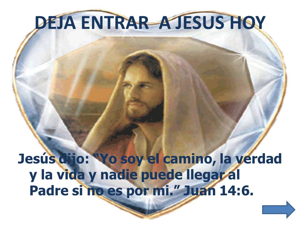 DEJA ENTRAR A JESUS HOY Jesús dijo: Yo soy el camino, la verdad y la vida y nadie puede llegar al Padre si no es por mi. Juan 14:6.