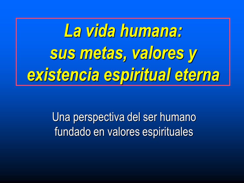 La vida humana: sus metas, valores y existencia espiritual eterna