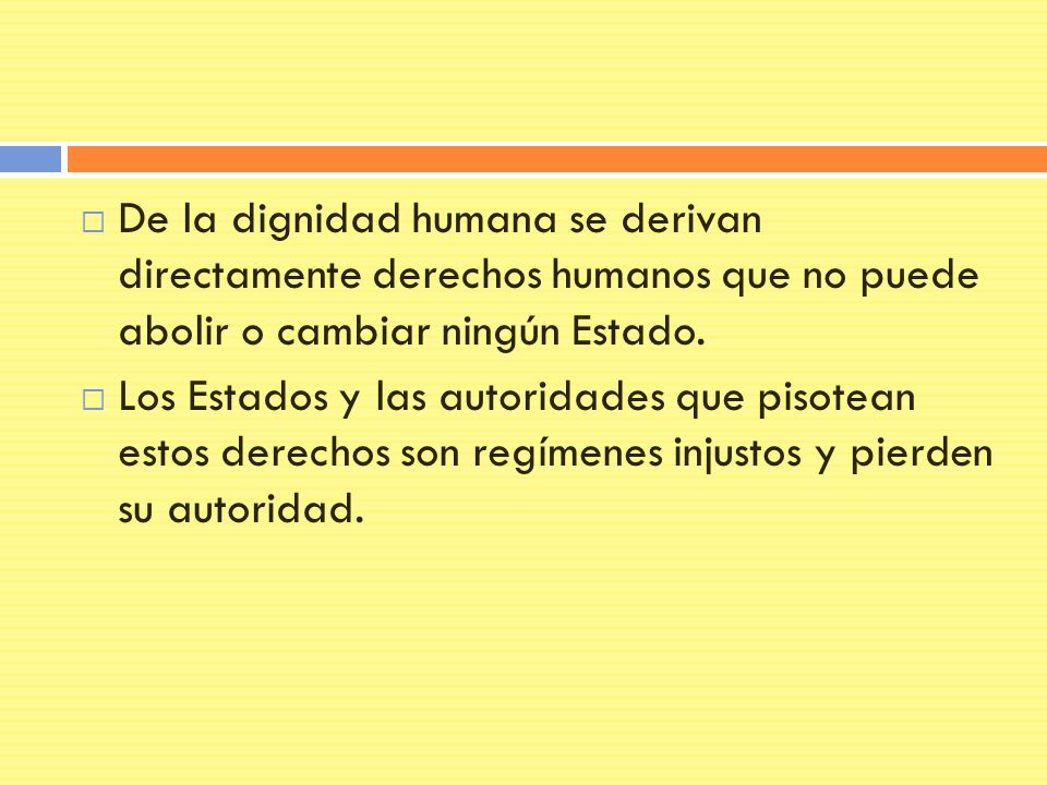 De la dignidad humana se derivan directamente derechos humanos que no puede abolir o cambiar ningún Estado.