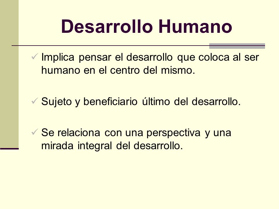 Desarrollo Humano Implica pensar el desarrollo que coloca al ser humano en el centro del mismo. Sujeto y beneficiario último del desarrollo.