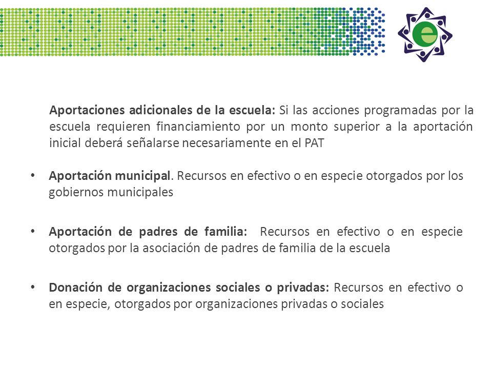 Aportaciones adicionales de la escuela: Si las acciones programadas por la escuela requieren financiamiento por un monto superior a la aportación inicial deberá señalarse necesariamente en el PAT