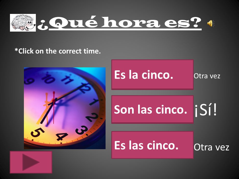¡Sí! ¿Qué hora es Es la cinco. Son las cinco. Es las cinco. Otra vez