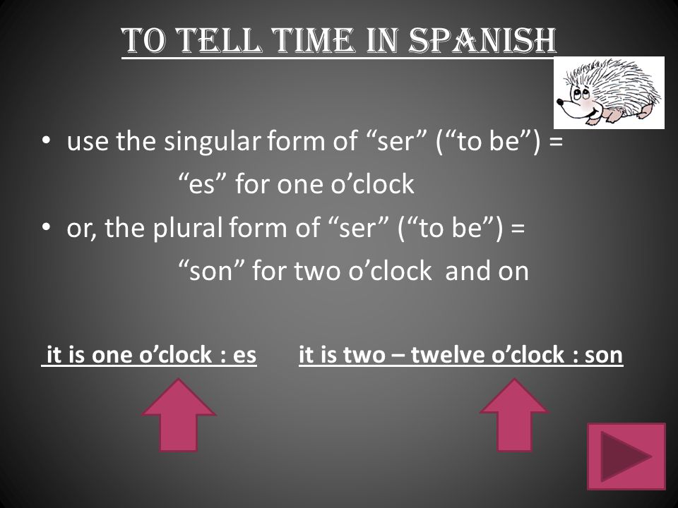 To tell time in Spanish use the singular form of ser ( to be ) =