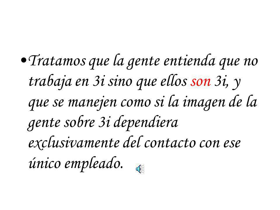 Tratamos que la gente entienda que no trabaja en 3i sino que ellos son 3i, y que se manejen como si la imagen de la gente sobre 3i dependiera exclusivamente del contacto con ese único empleado.