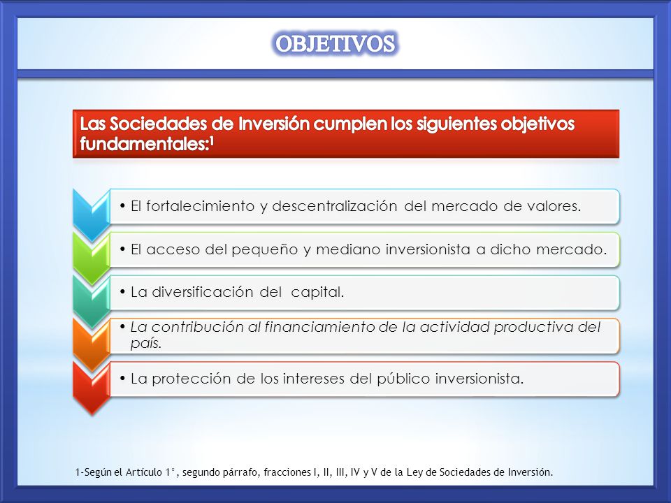 OBJETIVOS Las Sociedades de Inversión cumplen los siguientes objetivos fundamentales:1.