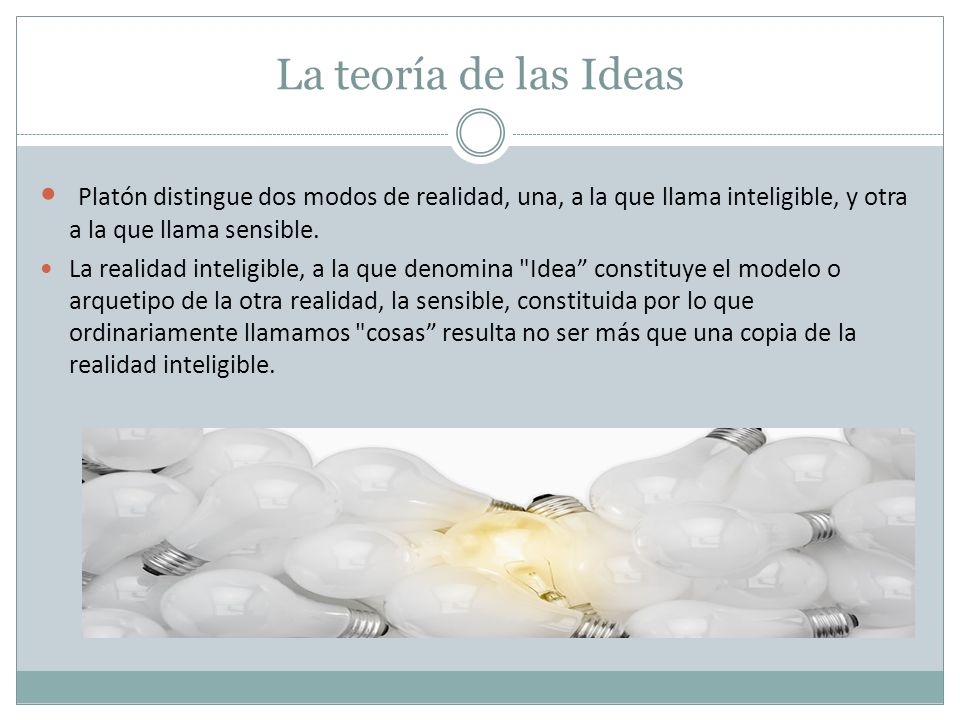 La teoría de las Ideas Platón distingue dos modos de realidad, una, a la que llama inteligible, y otra a la que llama sensible.