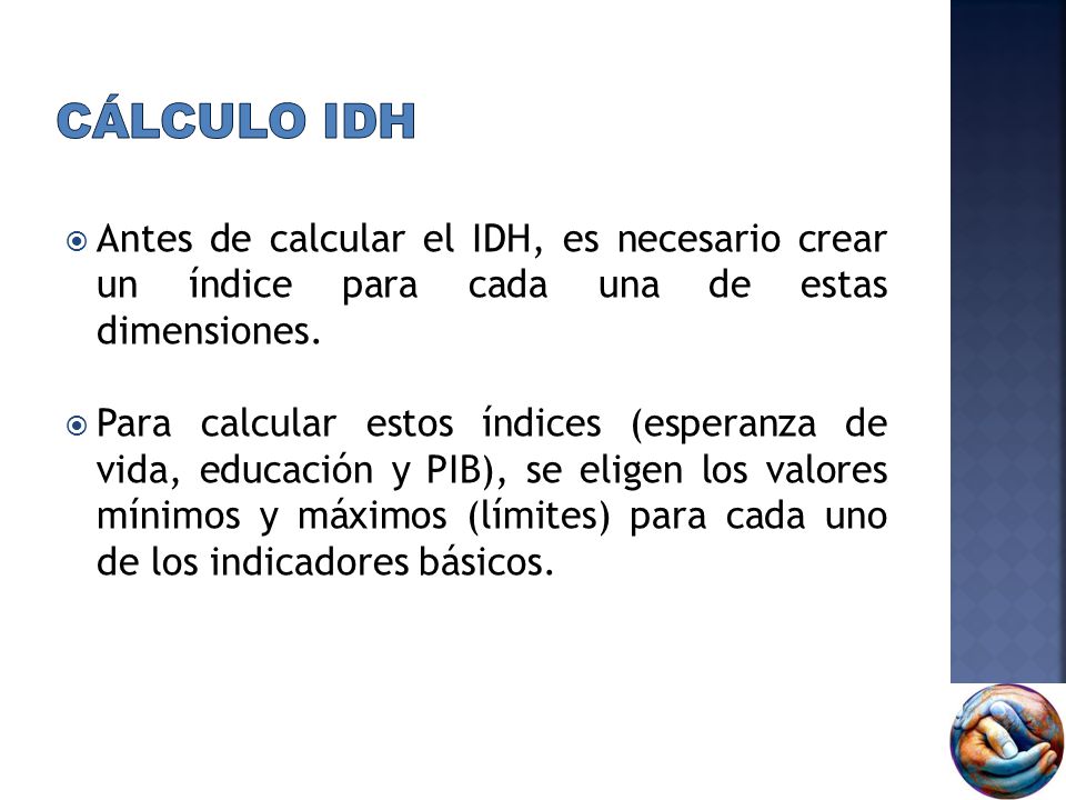 Cálculo IDH Antes de calcular el IDH, es necesario crear un índice para cada una de estas dimensiones.